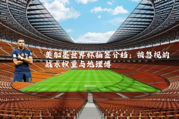 美加墨世界杯抽签分档:被忽视的战术权重与地理博弈