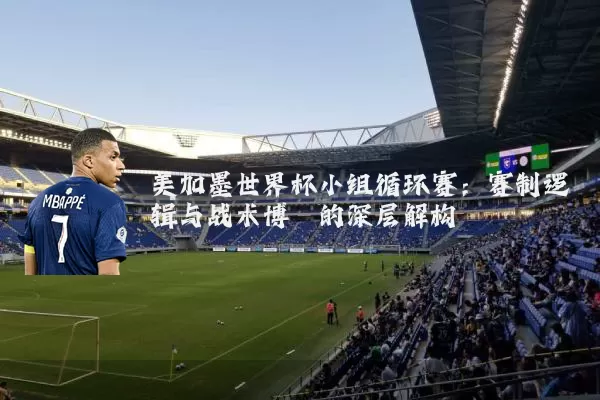 美加墨世界杯小组循环赛：赛制逻辑与战术博弈的深层解构