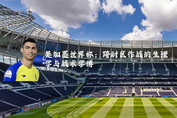 美加墨世界杯:跨时区作战的生理学与战术学博弈