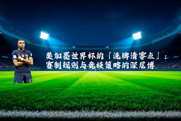 美加墨世界杯的「洗牌清零点」:赛制规则与竞技策略的深层博弈