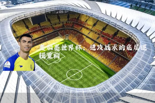 美加墨世界杯：进攻战术的底层逻辑重构