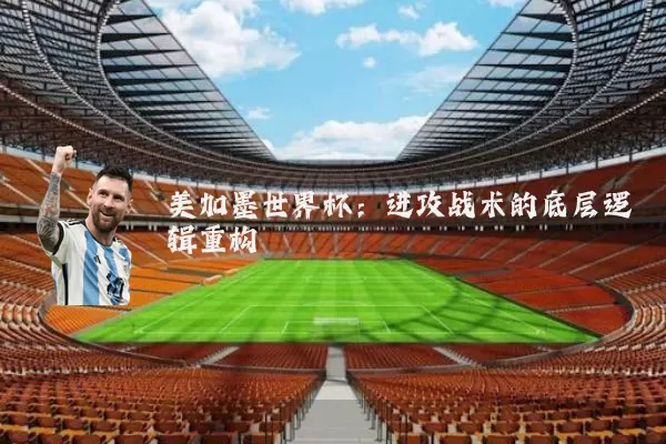 美加墨世界杯:进攻战术的底层逻辑重构