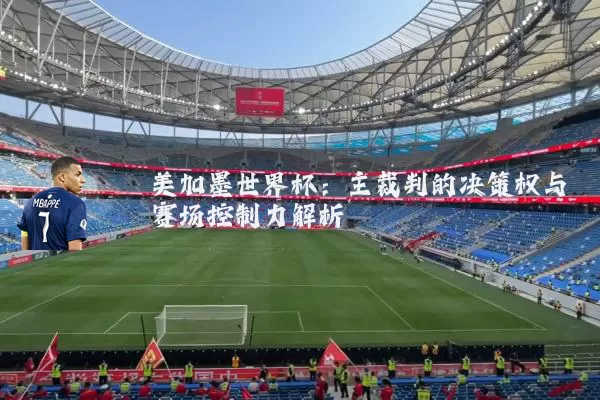 美加墨世界杯:主裁判的决策权与赛场控制力解析