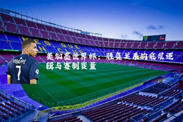 美加墨世界杯:胜负关系的底层逻辑与赛制变量