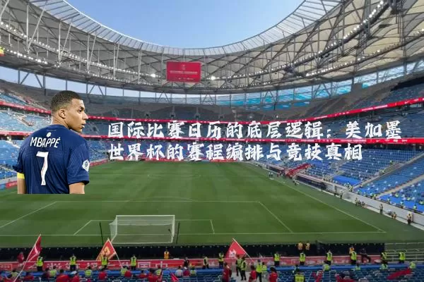 国际比赛日历的底层逻辑:美加墨世界杯的赛程编排与竞技真相