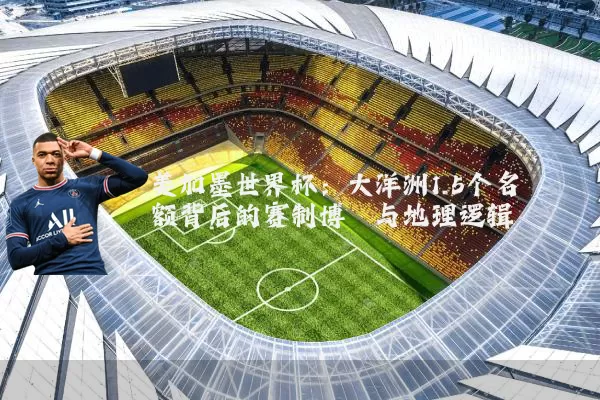 美加墨世界杯：大洋洲1.5个名额背后的赛制博弈与地理逻辑