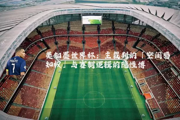 美加墨世界杯：主裁判的「空间感知权」与赛制逻辑的隐性博弈