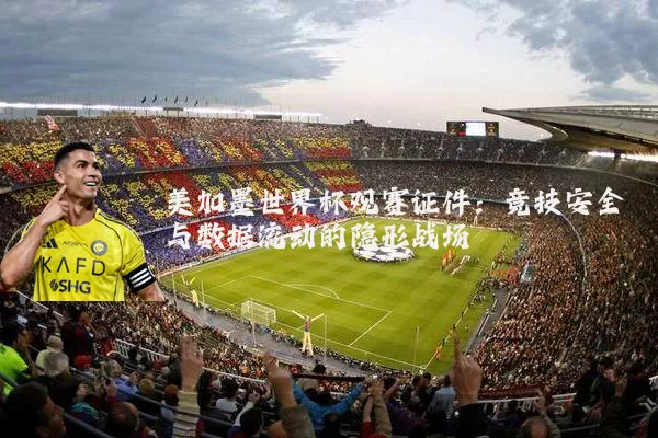 美加墨世界杯观赛证件：竞技安全与数据流动的隐形战场