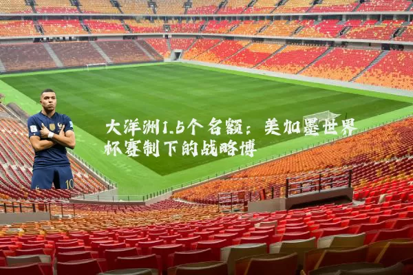 大洋洲1.5个名额:美加墨世界杯赛制下的战略博弈