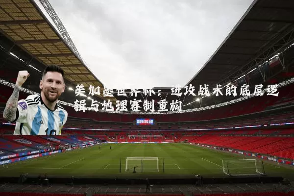 美加墨世界杯:进攻战术的底层逻辑与地理赛制重构