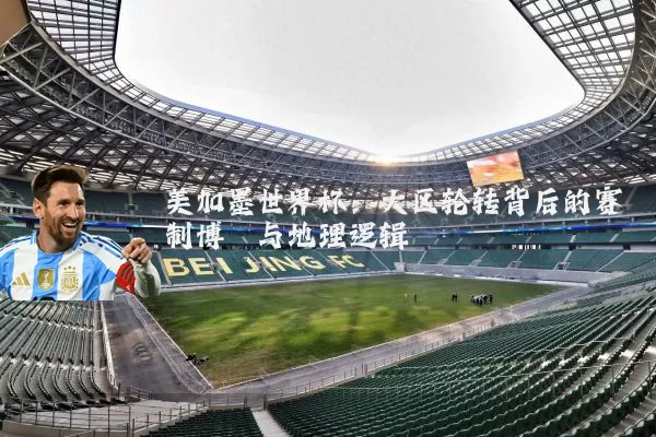 美加墨世界杯：大区轮转背后的赛制博弈与地理逻辑