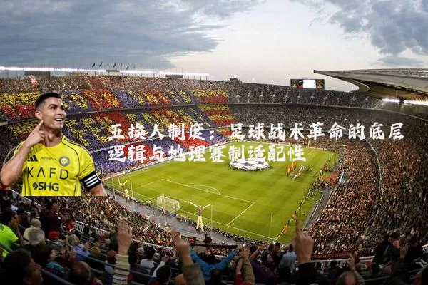 五换人制度：足球战术革命的底层逻辑与地理赛制适配性