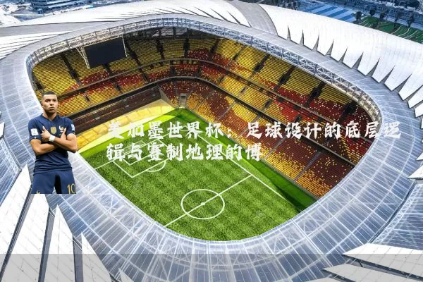 美加墨世界杯：足球设计的底层逻辑与赛制地理的博弈
