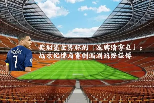 美加墨世界杯的「洗牌清零点」:战术纪律与赛制漏洞的终极博弈