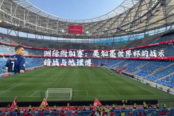 洲际附加赛：美加墨世界杯的战术暗战与地理博弈