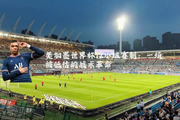 美加墨世界杯12小组赛制:一场被低估的战术革命
