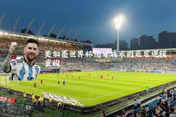 美加墨世界杯防守战术的底层逻辑重构
