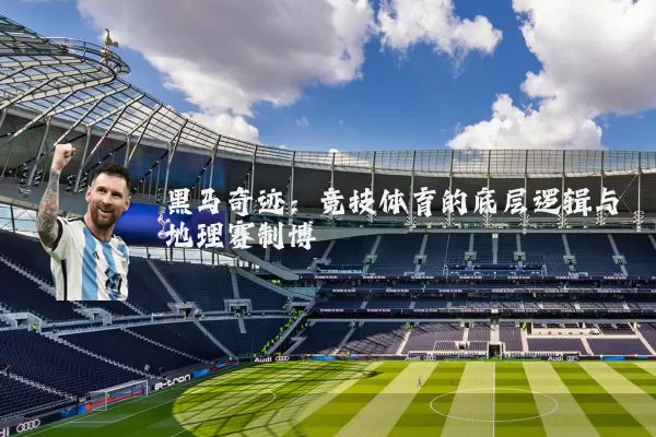 黑马奇迹:竞技体育的底层逻辑与地理赛制博弈