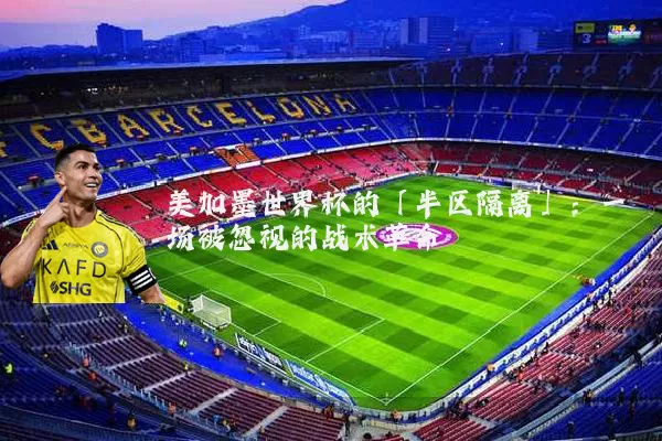 美加墨世界杯的「半区隔离」：一场被忽视的战术革命