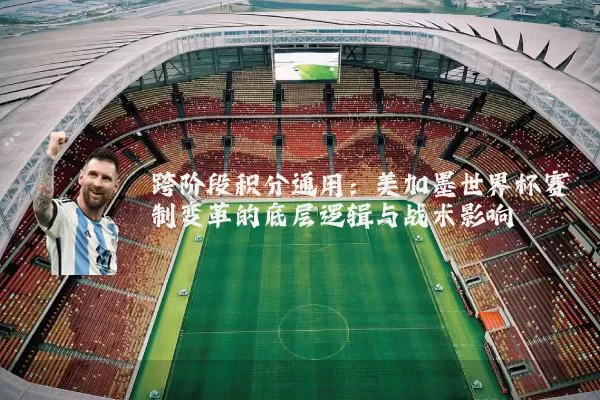 跨阶段积分通用:美加墨世界杯赛制变革的底层逻辑与战术影响