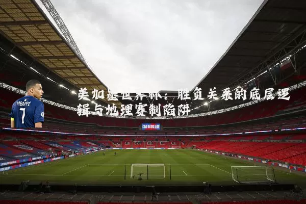 美加墨世界杯：胜负关系的底层逻辑与地理赛制陷阱