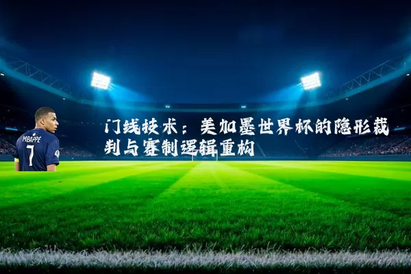 门线技术:美加墨世界杯的隐形裁判与赛制逻辑重构