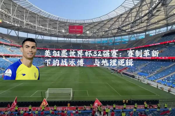 美加墨世界杯32强赛:赛制革新下的战术博弈与地理逻辑