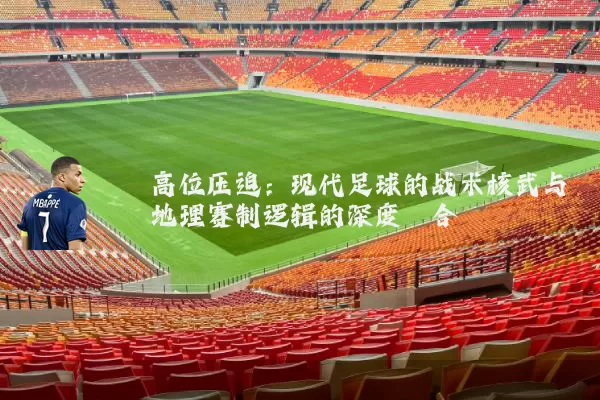 高位压迫:现代足球的战术核武与地理赛制逻辑的深度耦合