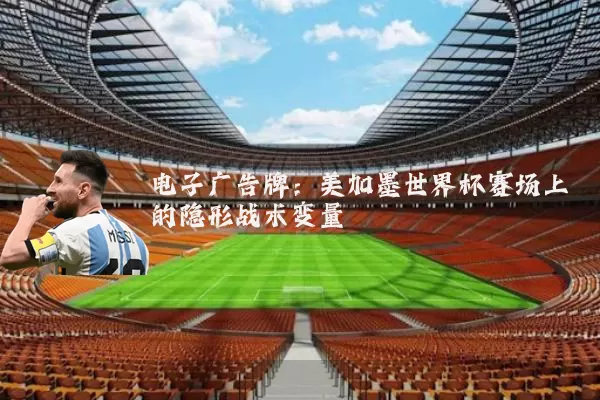 电子广告牌：美加墨世界杯赛场上的隐形战术变量