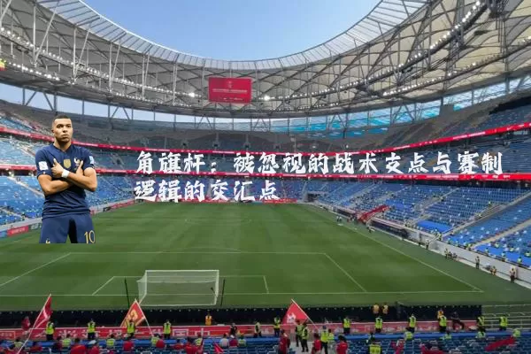 角旗杆：被忽视的战术支点与赛制逻辑的交汇点