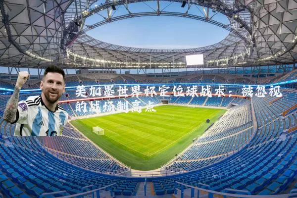 美加墨世界杯定位球战术：被忽视的战场制高点