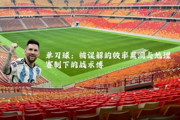 单刀球:被误解的效率黑洞与地理赛制下的战术博弈